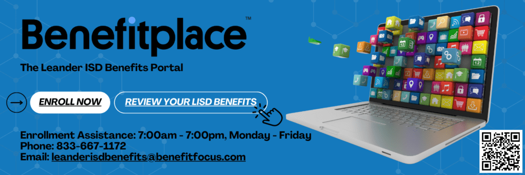 Benefitplace: The Leander ISD Benefits Portal

Enrollment Assistance: 7am-7pm, Monday-Friday
Phone: 833-667-1172
Email: leanderisdbenefits@benefitfocus.com